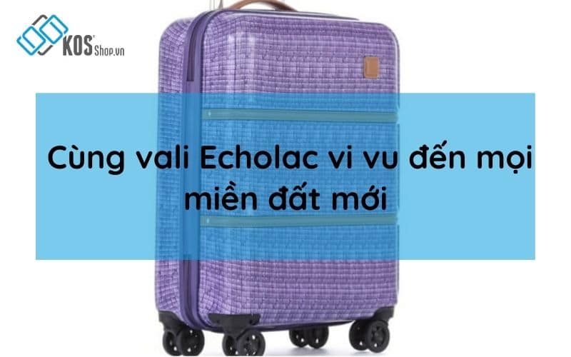 Cùng vali Echolac bền đẹp CAO CẤP vi vu đến mọi miền đất mới
