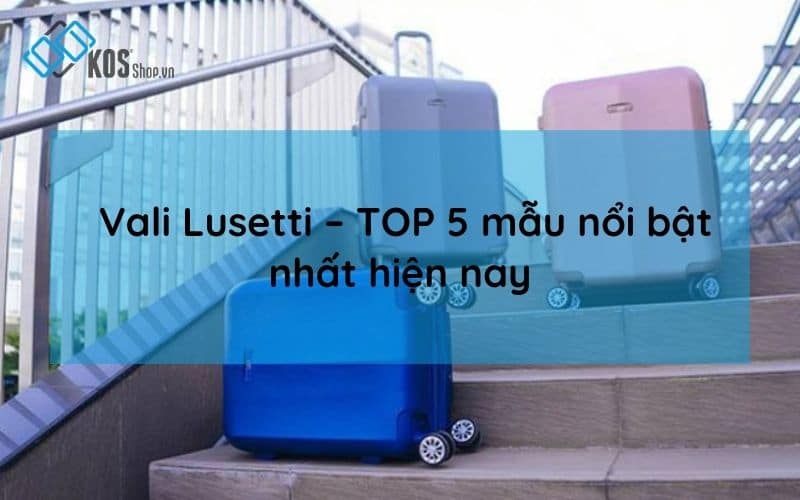 Vali Lusetti CHÍNH HÃNG cao cấp top 5 mẫu nổi bật nhất 2023