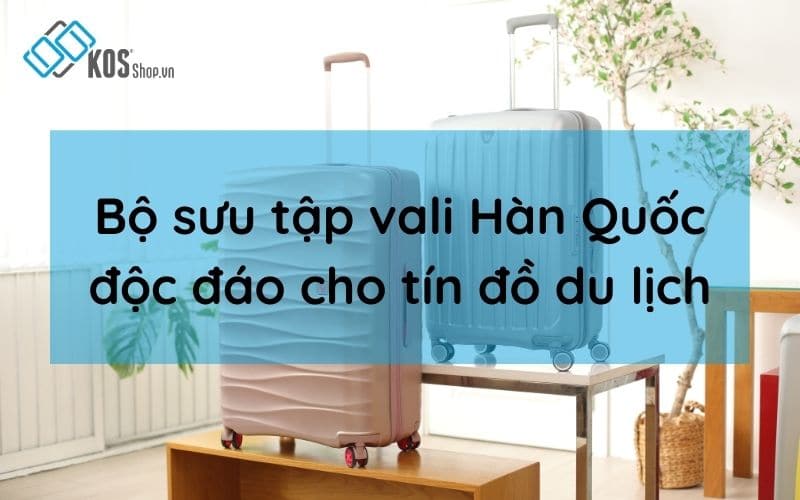 Top 10+ vali Hàn Quốc giá tốt độc đáo cho các tín đồ du lịch