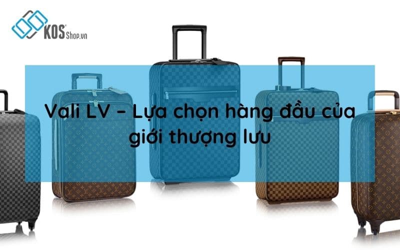 Vali LV cao cấp chính hãng đẳng cấp của giới THƯỢNG LƯU