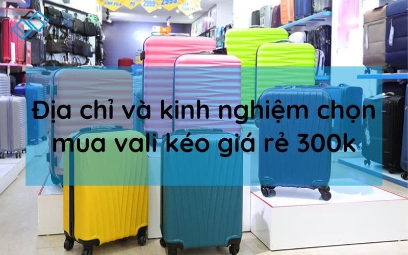 Địa chỉ kinh nghiệm chọn mua vali kéo giá rẻ CHẤT LƯỢNG cao